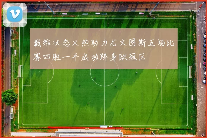 戴维状态火热助力尤文图斯五场比赛四胜一平成功跻身欧冠区
