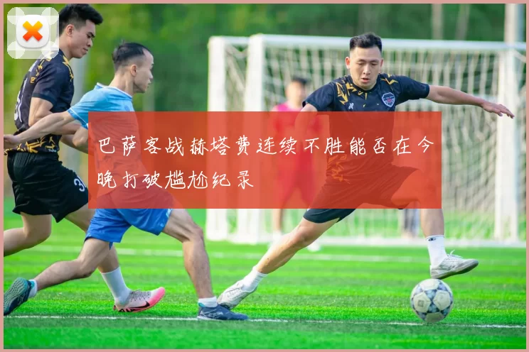 巴萨客战赫塔费连续不胜能否在今晚打破尴尬纪录
