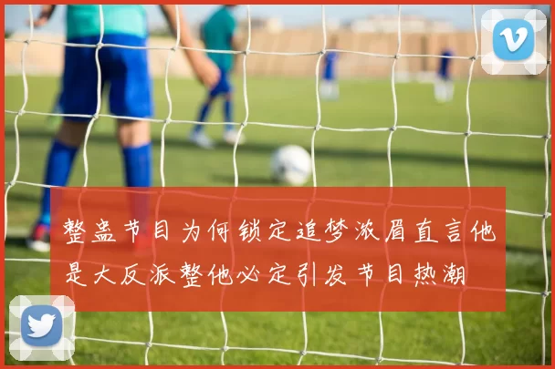 整蛊节目为何锁定追梦浓眉直言他是大反派整他必定引发节目热潮