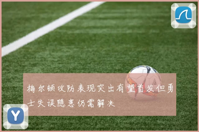 梅尔顿攻防表现突出有望首发但勇士失误隐患仍需解决