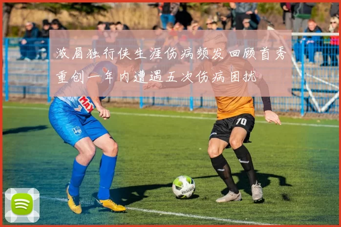 浓眉独行侠生涯伤病频发回顾首秀重创一年内遭遇五次伤病困扰