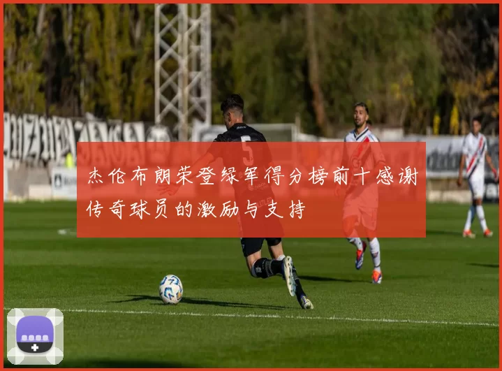 杰伦布朗荣登绿军得分榜前十感谢传奇球员的激励与支持