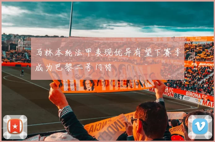 马林本轮法甲表现优异有望下赛季成为巴黎二号门将