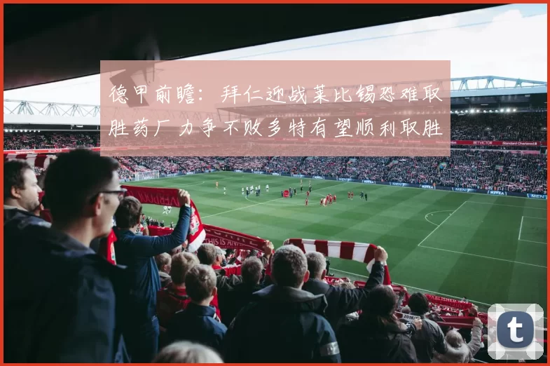 德甲前瞻：拜仁迎战莱比锡恐难取胜药厂力争不败多特有望顺利取胜