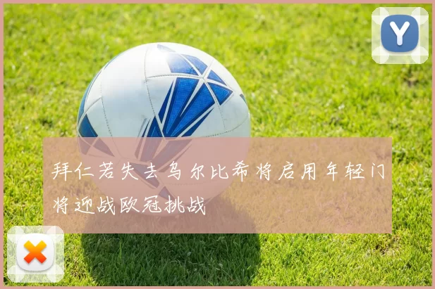 拜仁若失去乌尔比希将启用年轻门将迎战欧冠挑战