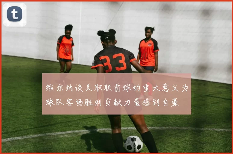 维尔纳谈美职联首球的重大意义为球队客场胜利贡献力量感到自豪