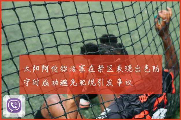 太阳阿伦称活塞在禁区表现出色防守时成功避免犯规引发争议