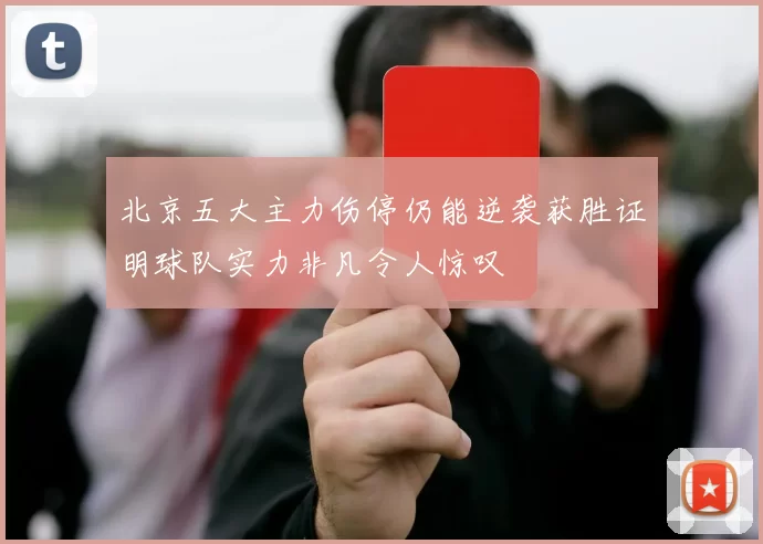 北京五大主力伤停仍能逆袭获胜证明球队实力非凡令人惊叹
