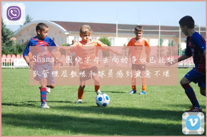 Shams：围绕字母去向的争议已让球队管理层教练和球员感到疲惫不堪