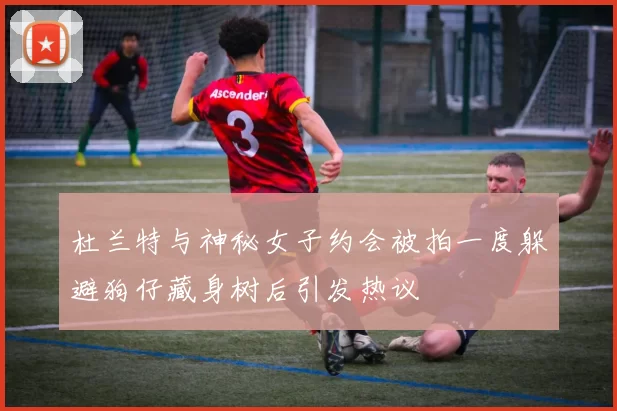 杜兰特与神秘女子约会被拍一度躲避狗仔藏身树后引发热议