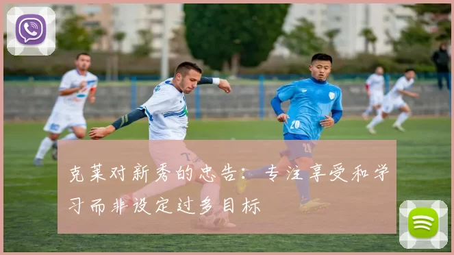 克莱对新秀的忠告：专注享受和学习而非设定过多目标
