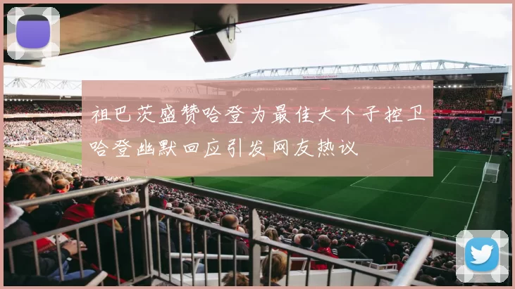 祖巴茨盛赞哈登为最佳大个子控卫哈登幽默回应引发网友热议