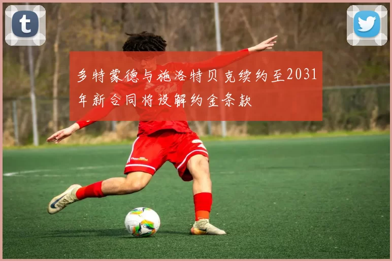 多特蒙德与施洛特贝克续约至2031年新合同将设解约金条款