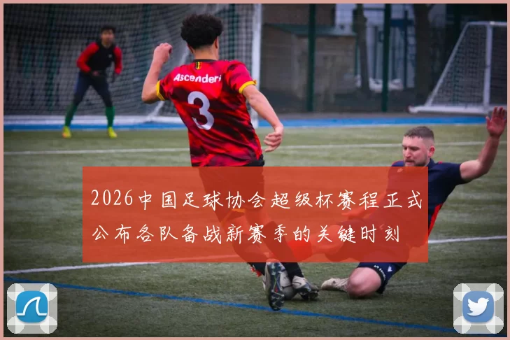 2026中国足球协会超级杯赛程正式公布各队备战新赛季的关键时刻